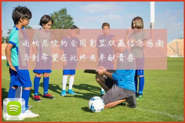 尚帕尼续约合同彰显双赢信念感谢马刺希望在此终老奉献青春