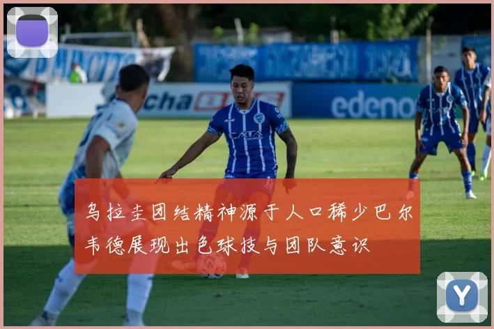 乌拉圭团结精神源于人口稀少巴尔韦德展现出色球技与团队意识
