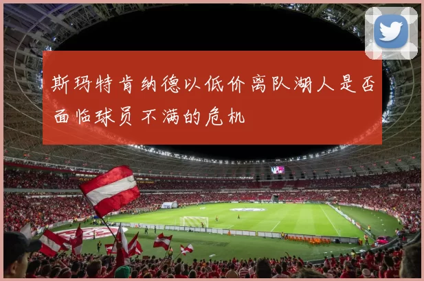 斯玛特肯纳德以低价离队湖人是否面临球员不满的危机