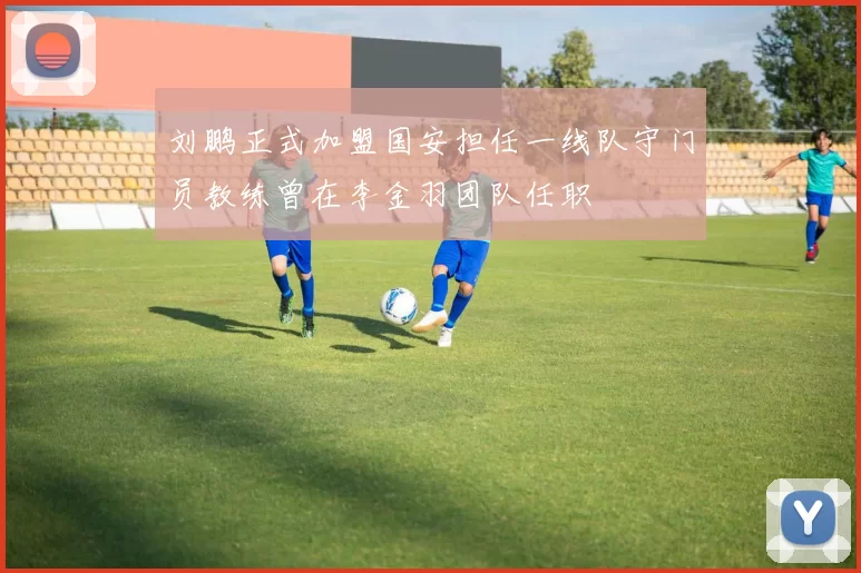 刘鹏正式加盟国安担任一线队守门员教练曾在李金羽团队任职