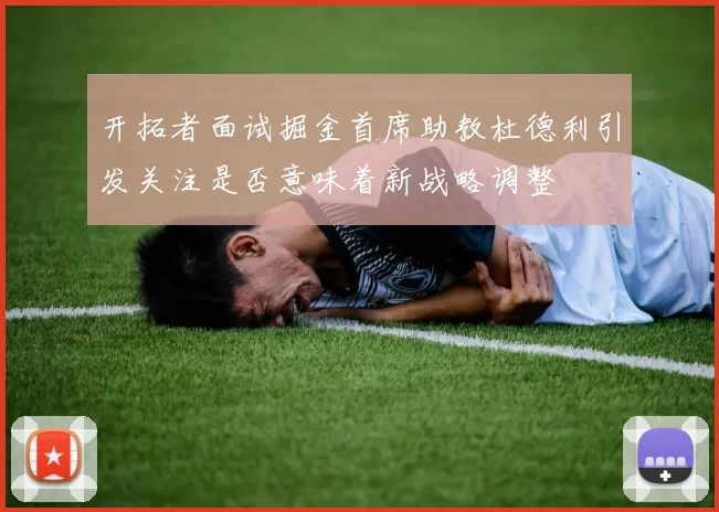 开拓者面试掘金首席助教杜德利引发关注是否意味着新战略调整