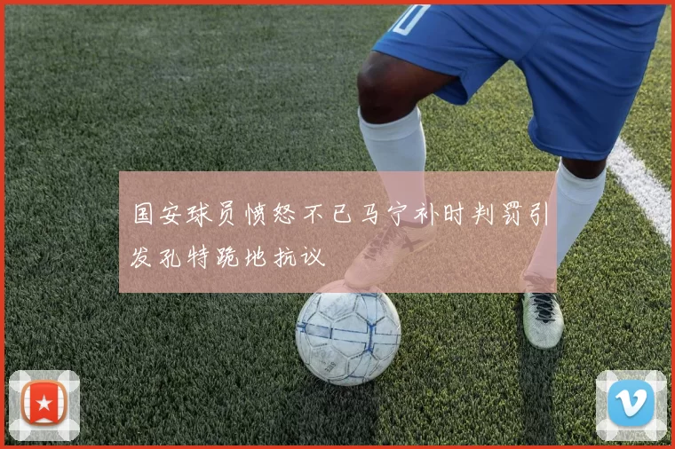 国安球员愤怒不已马宁补时判罚引发孔特跪地抗议
