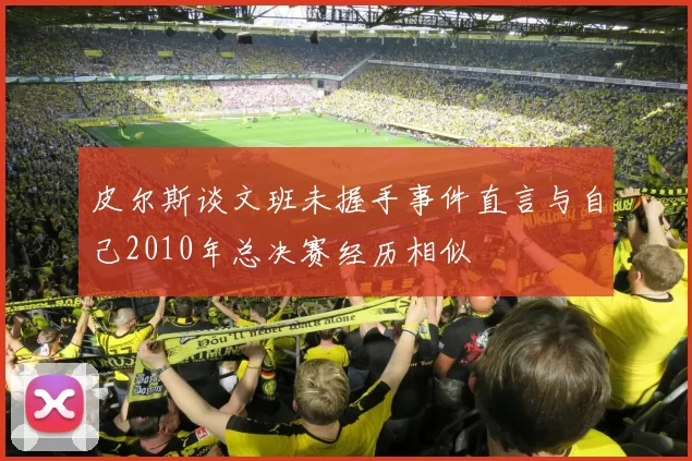 皮尔斯谈文班未握手事件直言与自己2010年总决赛经历相似