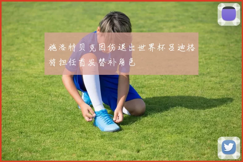 施洛特贝克因伤退出世界杯吕迪格将担任首发替补角色