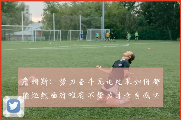 詹姆斯：努力奋斗无论结果如何都能坦然面对唯有不努力才会自我怀疑