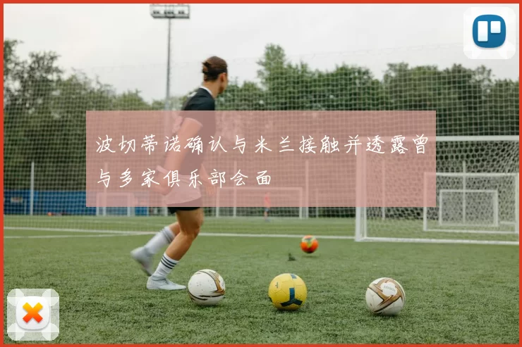 波切蒂诺确认与米兰接触并透露曾与多家俱乐部会面