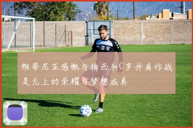 维蒂尼亚感慨与梅西和C罗并肩作战是无上的荣耀与梦想成真