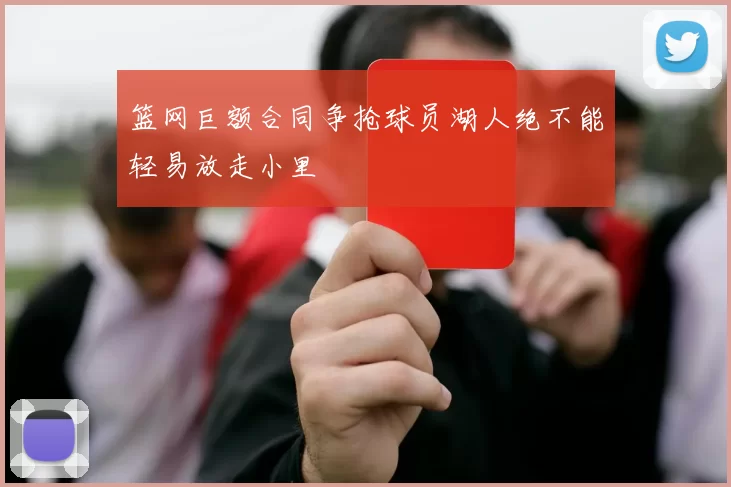 篮网巨额合同争抢球员湖人绝不能轻易放走小里