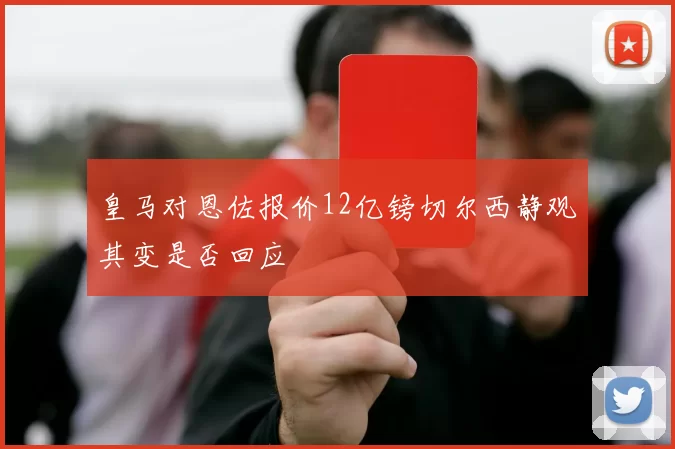 皇马对恩佐报价12亿镑切尔西静观其变是否回应