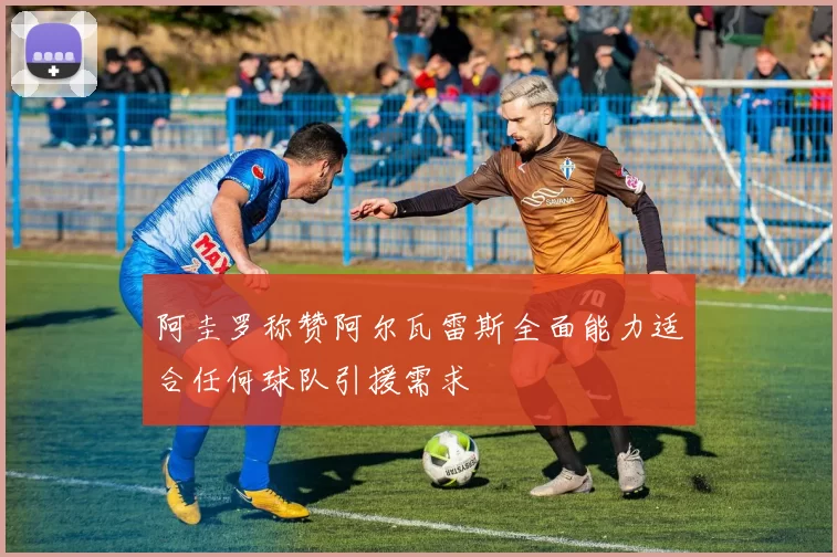 阿圭罗称赞阿尔瓦雷斯全面能力适合任何球队引援需求