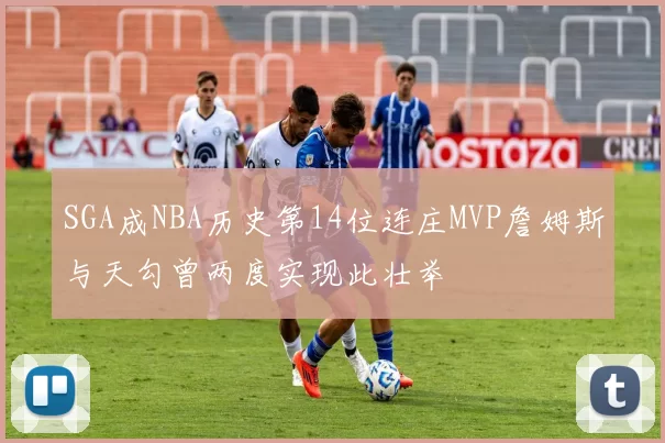 SGA成NBA历史第14位连庄MVP詹姆斯与天勾曾两度实现此壮举