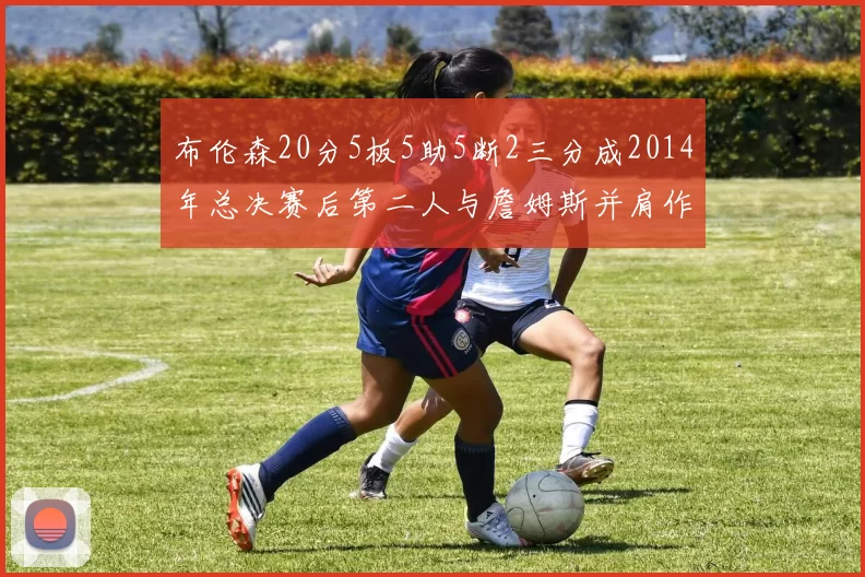 布伦森20分5板5助5断2三分成2014年总决赛后第二人与詹姆斯并肩作战