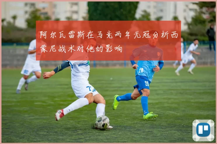 阿尔瓦雷斯在马竞两年无冠分析西蒙尼战术对他的影响
