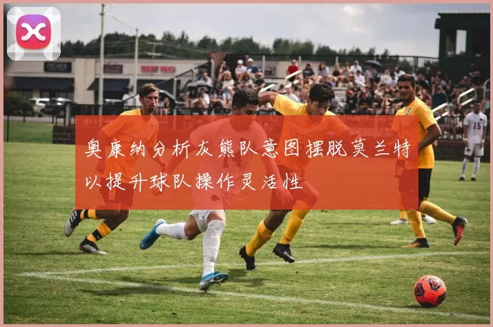 奥康纳分析灰熊队意图摆脱莫兰特以提升球队操作灵活性
