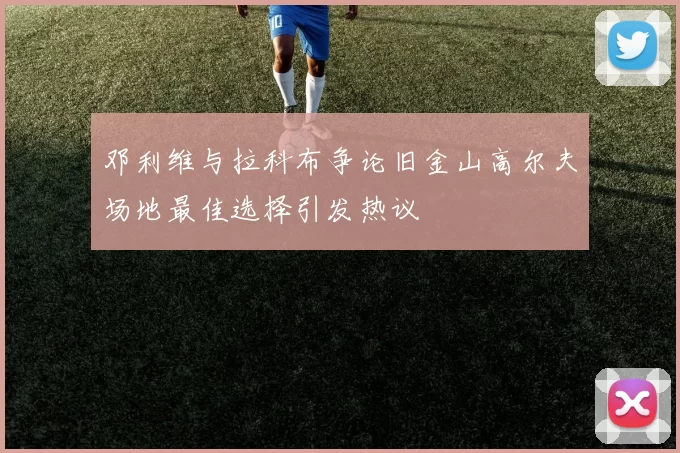 邓利维与拉科布争论旧金山高尔夫场地最佳选择引发热议