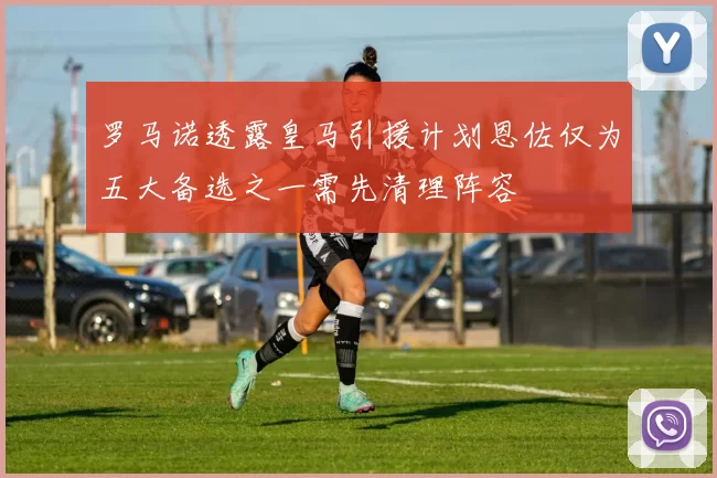 罗马诺透露皇马引援计划恩佐仅为五大备选之一需先清理阵容