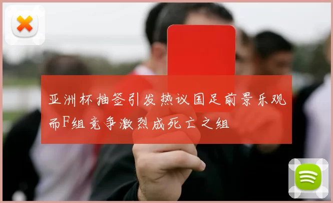 亚洲杯抽签引发热议国足前景乐观而F组竞争激烈成死亡之组